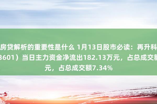 房贷解析的重要性是什么 1月13日股市必读：再升科技（603601）当日主力资金净流出182.13万元，占总成交额7.34%