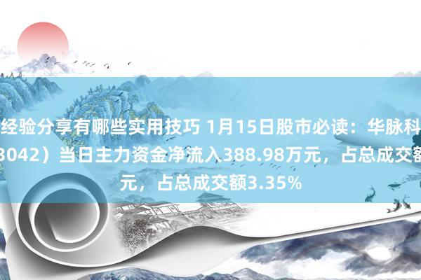 经验分享有哪些实用技巧 1月15日股市必读：华脉科技（603042）当日主力资金净流入388.98万元，占总成交额3.35%