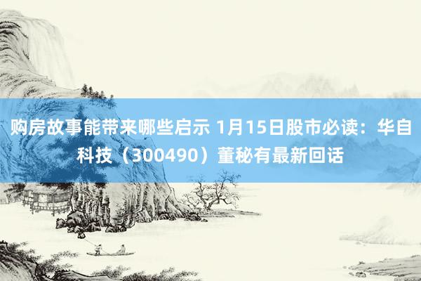 购房故事能带来哪些启示 1月15日股市必读：华自科技（300490）董秘有最新回话