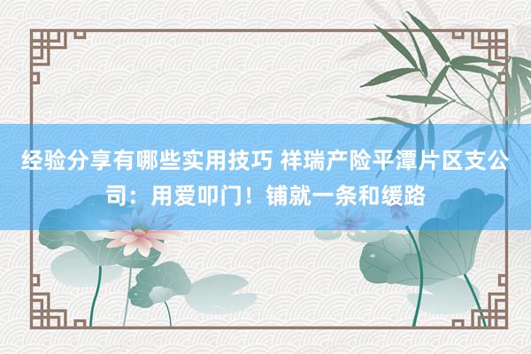 经验分享有哪些实用技巧 祥瑞产险平潭片区支公司：用爱叩门！铺就一条和缓路