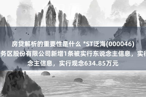 房贷解析的重要性是什么 *ST泛海(000046)控股的武汉中央商务区股份有限公司新增1条被实行东说念主信息，实行观念634.85万元