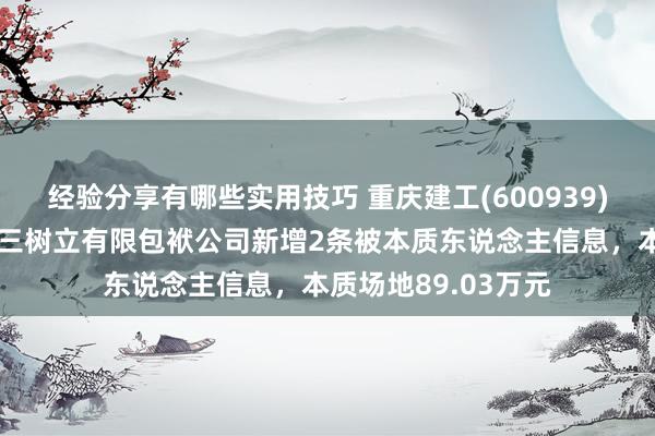 经验分享有哪些实用技巧 重庆建工(600939)控股的重庆建工第三树立有限包袱公司新增2条被本质东说念主信息，本质场地89.03万元