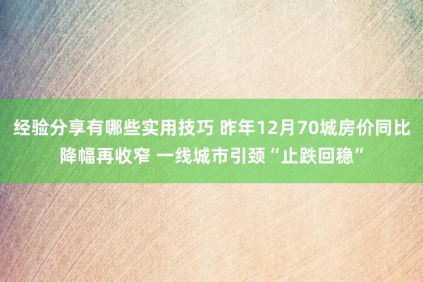 经验分享有哪些实用技巧 昨年12月70城房价同比降幅再收窄 一线城市引颈“止跌回稳”