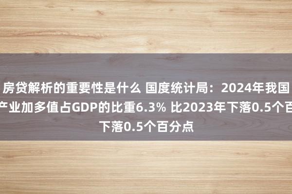 房贷解析的重要性是什么 国度统计局：2024年我国房地产业加多值占GDP的比重6.3% 比2023年下落0.5个百分点