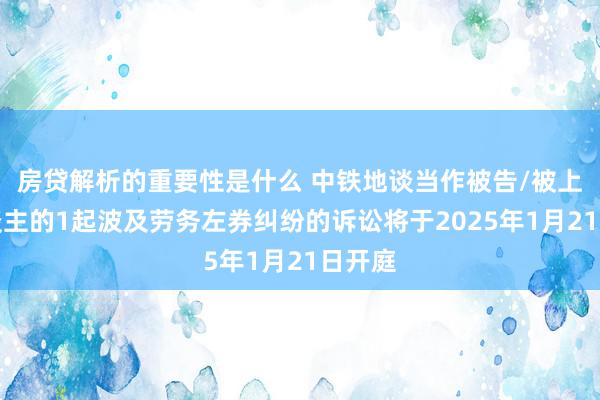 房贷解析的重要性是什么 中铁地谈当作被告/被上诉东谈主的1起波及劳务左券纠纷的诉讼将于2025年1月21日开庭