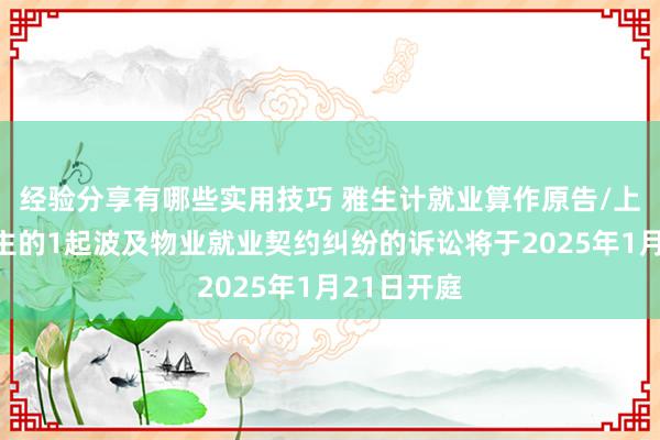 经验分享有哪些实用技巧 雅生计就业算作原告/上诉东说念主的1起波及物业就业契约纠纷的诉讼将于2025年1月21日开庭