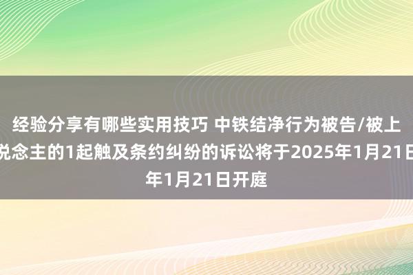 经验分享有哪些实用技巧 中铁结净行为被告/被上诉东说念主的1起触及条约纠纷的诉讼将于2025年1月21日开庭