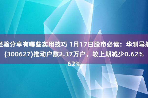 经验分享有哪些实用技巧 1月17日股市必读：华测导航(300627)推动户数2.37万户，较上期减少0.62%