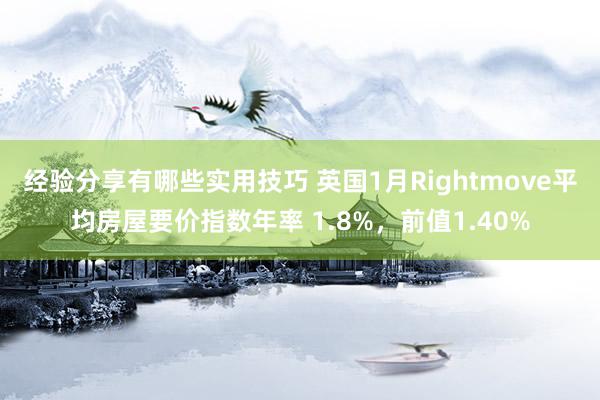 经验分享有哪些实用技巧 英国1月Rightmove平均房屋要价指数年率 1.8%，前值1.40%