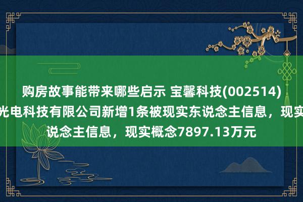 购房故事能带来哪些启示 宝馨科技(002514)控股的连云港宝馨光电科技有限公司新增1条被现实东说念主信息，现实概念7897.13万元