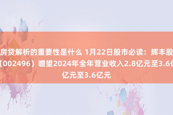 房贷解析的重要性是什么 1月22日股市必读：辉丰股份（002496）瞻望2024年全年营业收入2.8亿元至3.6亿元