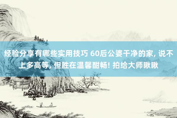 经验分享有哪些实用技巧 60后公婆干净的家, 说不上多高等, 但胜在温馨酣畅! 拍给大师瞅瞅