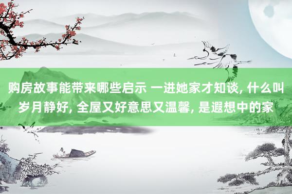 购房故事能带来哪些启示 一进她家才知谈, 什么叫岁月静好, 全屋又好意思又温馨, 是遐想中的家