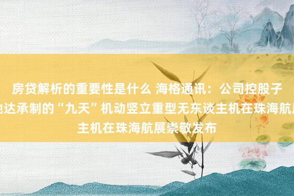 房贷解析的重要性是什么 海格通讯：公司控股子公司西安驰达承制的“九天”机动竖立重型无东谈主机在珠海航展崇敬发布