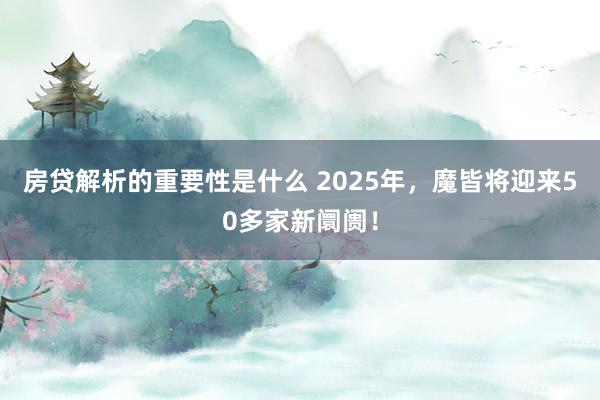 房贷解析的重要性是什么 2025年，魔皆将迎来50多家新阛阓！