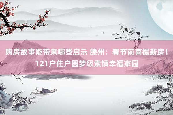 购房故事能带来哪些启示 滕州：春节前喜提新房！121户住户圆梦级索镇幸福家园