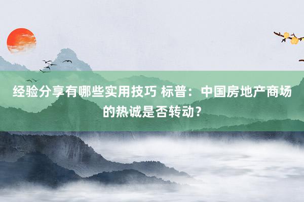 经验分享有哪些实用技巧 标普：中国房地产商场的热诚是否转动？