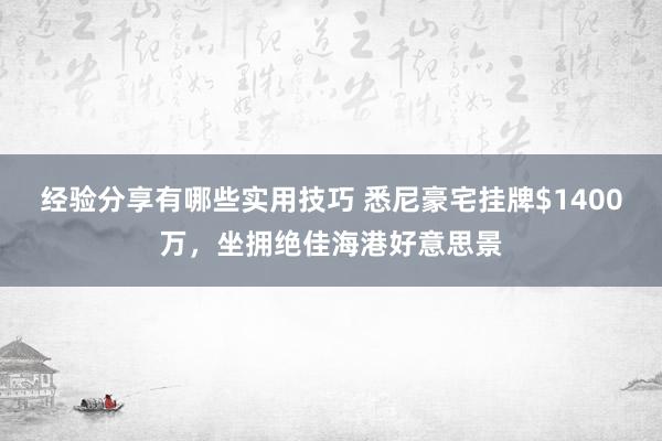 经验分享有哪些实用技巧 悉尼豪宅挂牌$1400万，坐拥绝佳海港好意思景