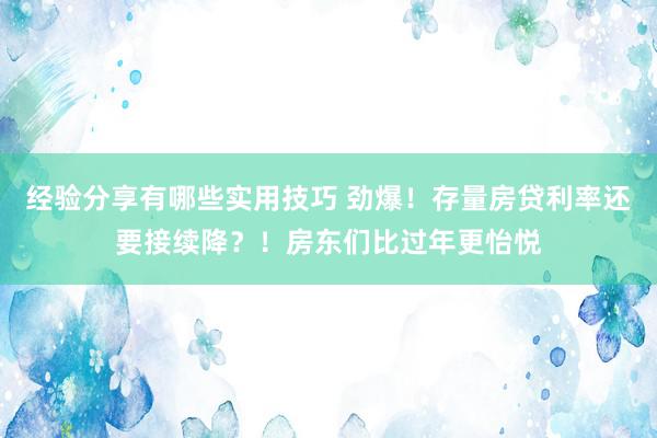 经验分享有哪些实用技巧 劲爆！存量房贷利率还要接续降？！房东们比过年更怡悦