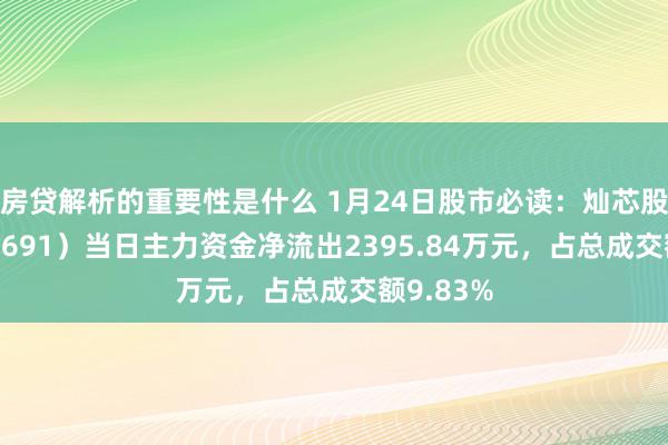 房贷解析的重要性是什么 1月24日股市必读：灿芯股份（688691）当日主力资金净流出2395.84万元，占总成交额9.83%