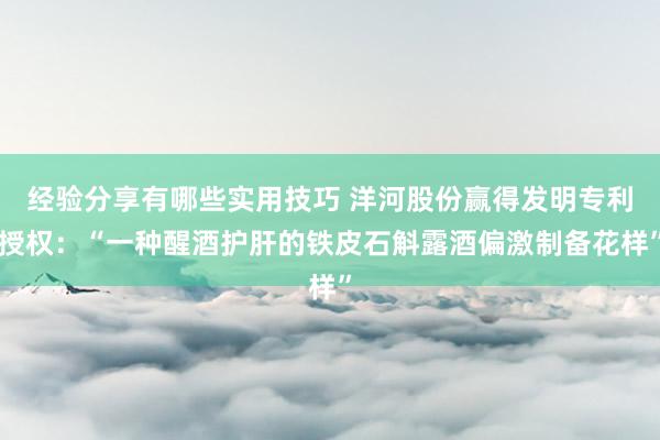 经验分享有哪些实用技巧 洋河股份赢得发明专利授权：“一种醒酒护肝的铁皮石斛露酒偏激制备花样”