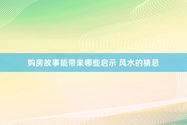 购房故事能带来哪些启示 风水的猜忌