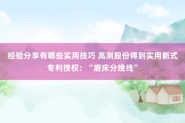 经验分享有哪些实用技巧 高测股份得到实用新式专利授权：“磨床分娩线”