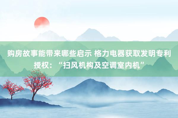 购房故事能带来哪些启示 格力电器获取发明专利授权：“扫风机构及空调室内机”