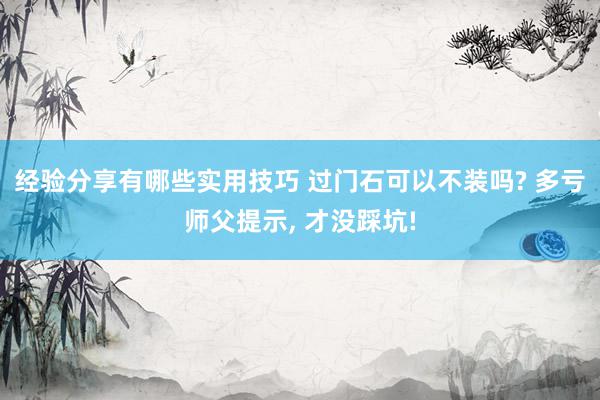 经验分享有哪些实用技巧 过门石可以不装吗? 多亏师父提示, 才没踩坑!