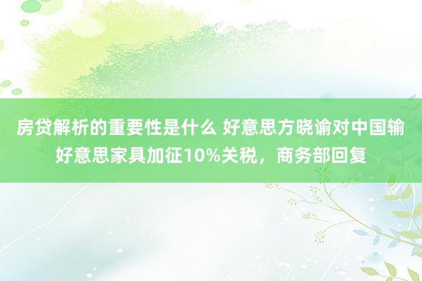 房贷解析的重要性是什么 好意思方晓谕对中国输好意思家具加征10%关税，商务部回复