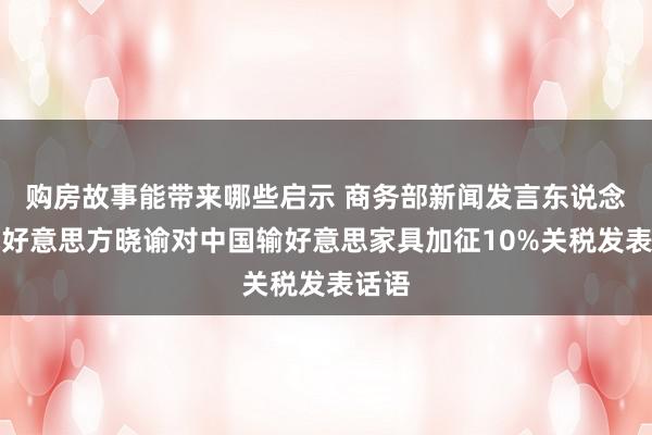 购房故事能带来哪些启示 商务部新闻发言东说念主就好意思方晓谕对中国输好意思家具加征10%关税发表话语