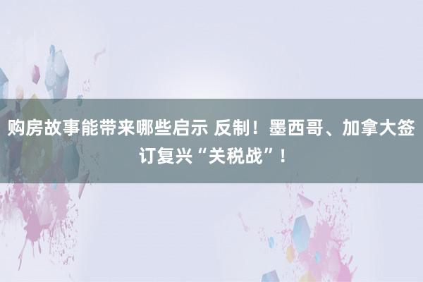 购房故事能带来哪些启示 反制！墨西哥、加拿大签订复兴“关税战”！