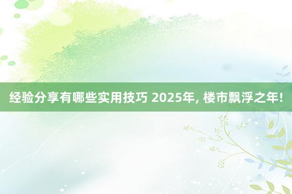 经验分享有哪些实用技巧 2025年, 楼市飘浮之年!