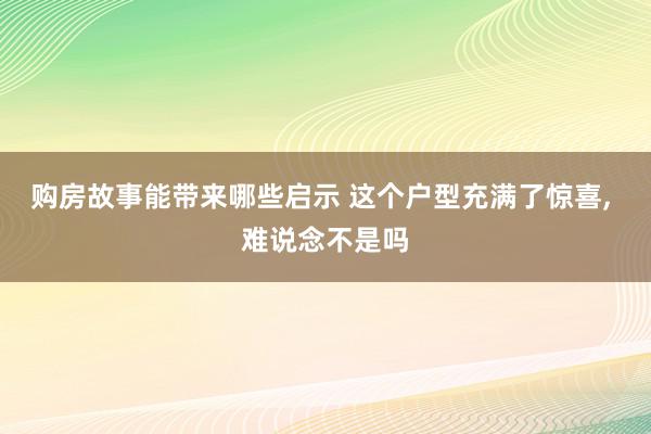 购房故事能带来哪些启示 这个户型充满了惊喜, 难说念不是吗