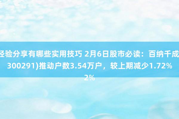 经验分享有哪些实用技巧 2月6日股市必读：百纳千成(300291)推动户数3.54万户，较上期减少1.72%