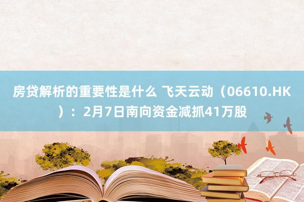 房贷解析的重要性是什么 飞天云动（06610.HK）：2月7日南向资金减抓41万股