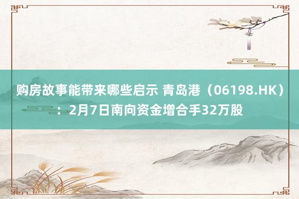 购房故事能带来哪些启示 青岛港（06198.HK）：2月7日南向资金增合手32万股