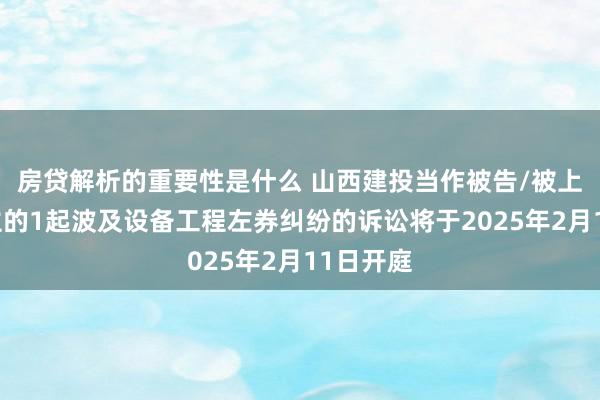 房贷解析的重要性是什么 山西建投当作被告/被上诉东谈主的1起波及设备工程左券纠纷的诉讼将于2025年2月11日开庭