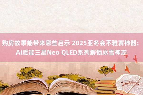 购房故事能带来哪些启示 2025亚冬会不雅赛神器: AI赋能三星Neo QLED系列解锁冰雪神志