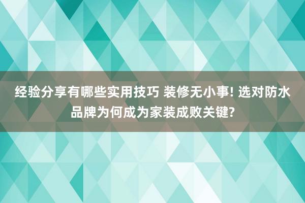 经验分享有哪些实用技巧 装修无小事! 选对防水品牌为何成为家装成败关键?