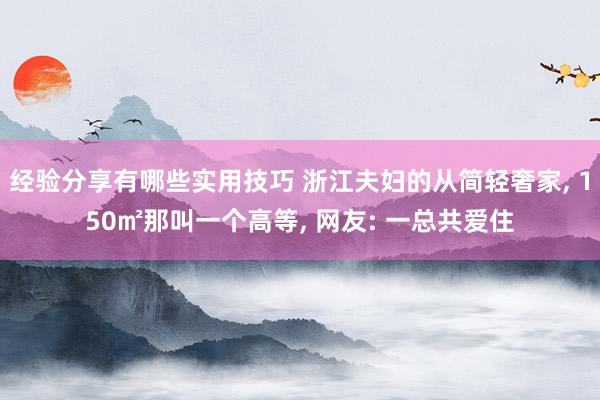 经验分享有哪些实用技巧 浙江夫妇的从简轻奢家, 150㎡那叫一个高等, 网友: 一总共爱住