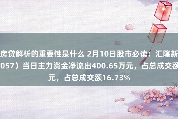 房贷解析的重要性是什么 2月10日股市必读：汇隆新材（301057）当日主力资金净流出400.65万元，占总成交额16.73%