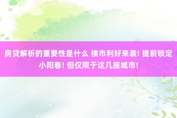 房贷解析的重要性是什么 楼市利好来袭! 提前锁定小阳春! 但仅限于这几座城市!