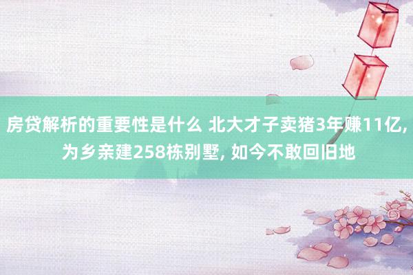 房贷解析的重要性是什么 北大才子卖猪3年赚11亿, 为乡亲建258栋别墅, 如今不敢回旧地