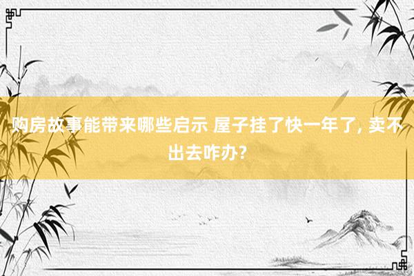 购房故事能带来哪些启示 屋子挂了快一年了, 卖不出去咋办?