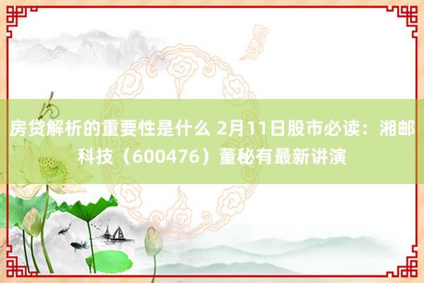 房贷解析的重要性是什么 2月11日股市必读：湘邮科技（600476）董秘有最新讲演