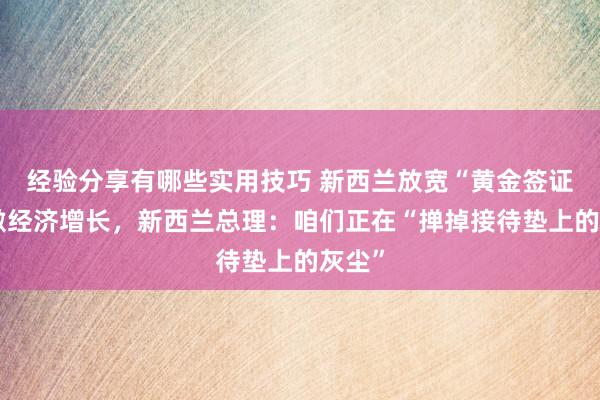 经验分享有哪些实用技巧 新西兰放宽“黄金签证”刺激经济增长，新西兰总理：咱们正在“掸掉接待垫上的灰尘”