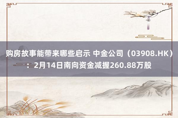 购房故事能带来哪些启示 中金公司（03908.HK）：2月14日南向资金减握260.88万股