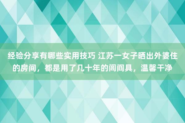 经验分享有哪些实用技巧 江苏一女子晒出外婆住的房间，都是用了几十年的闾阎具，温馨干净