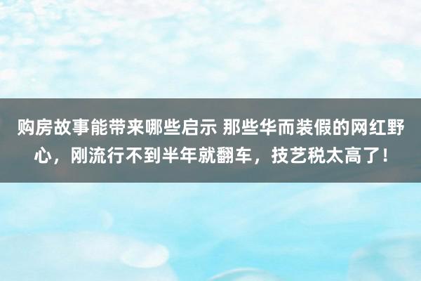 购房故事能带来哪些启示 那些华而装假的网红野心，刚流行不到半年就翻车，技艺税太高了！